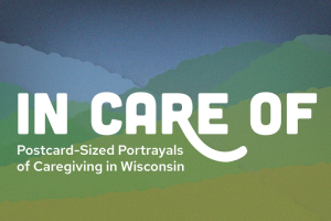 In Care Of: Postcard-Sized Portrayals of Caregiving in Wisconsin
